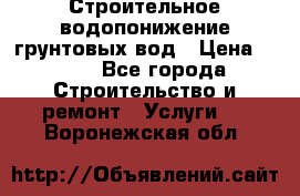 Строительное водопонижение грунтовых вод › Цена ­ 270 - Все города Строительство и ремонт » Услуги   . Воронежская обл.